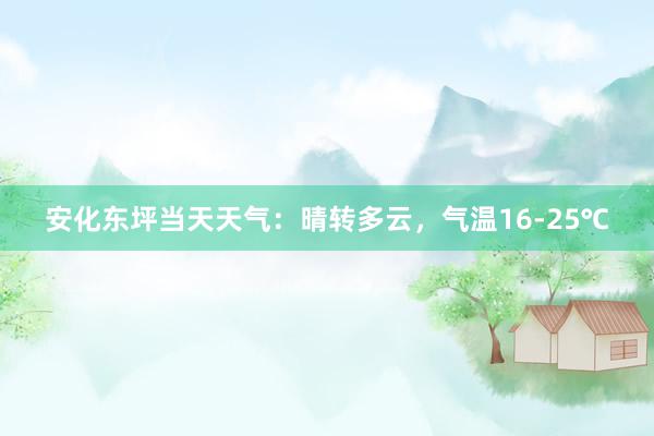 安化东坪当天天气：晴转多云，气温16-25℃