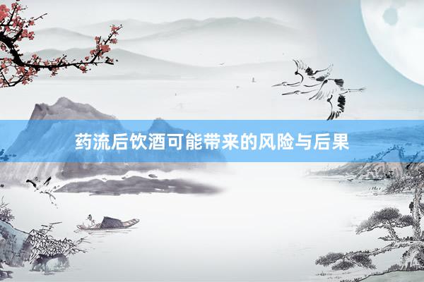 药流后饮酒可能带来的风险与后果