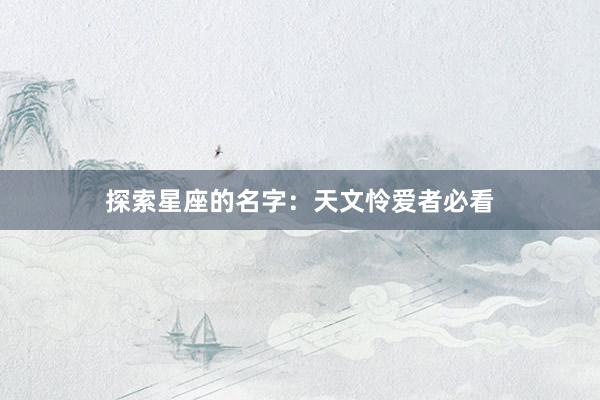 探索星座的名字：天文怜爱者必看