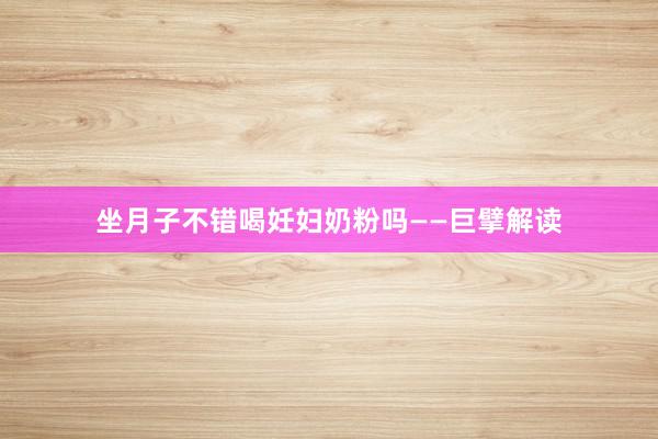 坐月子不错喝妊妇奶粉吗——巨擘解读