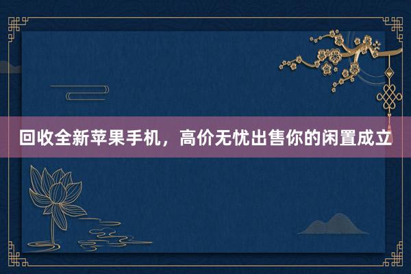 回收全新苹果手机，高价无忧出售你的闲置成立