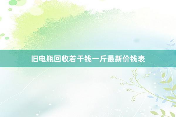 旧电瓶回收若干钱一斤最新价钱表