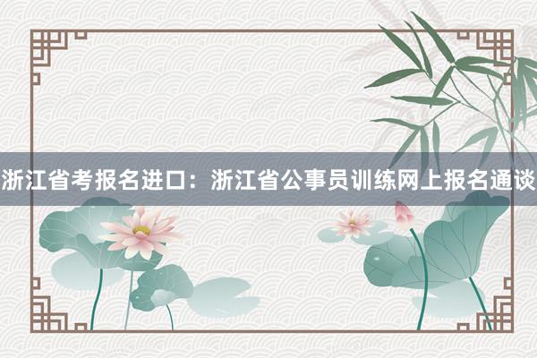浙江省考报名进口：浙江省公事员训练网上报名通谈