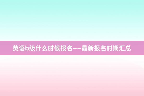 英语b级什么时候报名——最新报名时期汇总