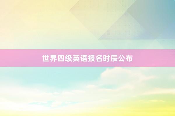 世界四级英语报名时辰公布
