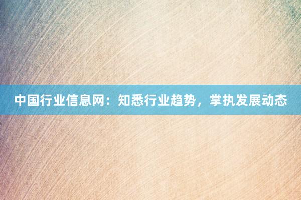 中国行业信息网：知悉行业趋势，掌执发展动态