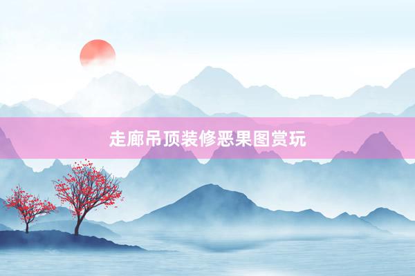 走廊吊顶装修恶果图赏玩