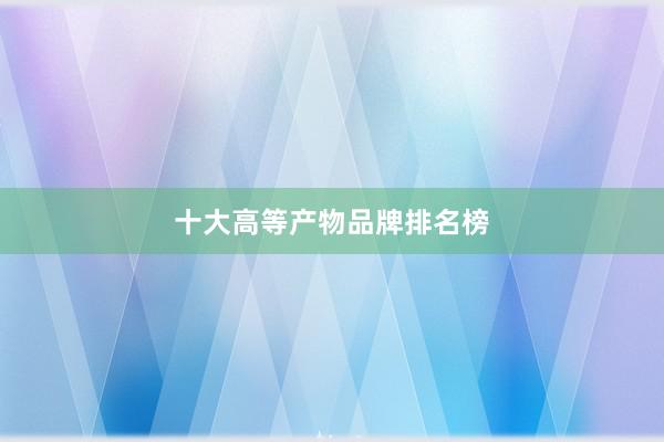十大高等产物品牌排名榜